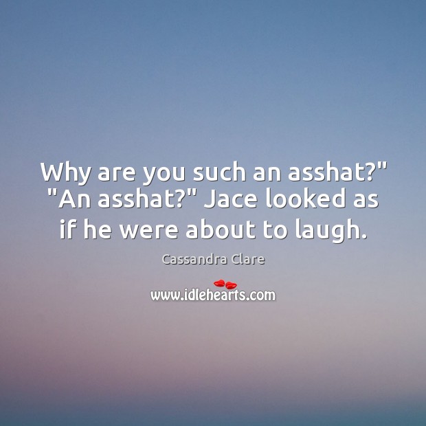 Why are you such an asshat?” “An asshat?” Jace looked as if he were about to laugh. Image