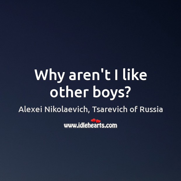 Why aren’t I like other boys? Alexei Nikolaevich, Tsarevich of Russia Picture Quote