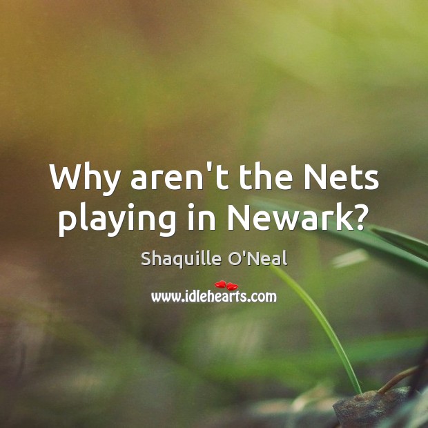 Why aren’t the Nets playing in Newark? Shaquille O’Neal Picture Quote