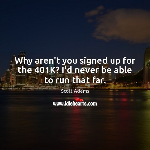 Why aren’t you signed up for the 401K? I’d never be able to run that far. Scott Adams Picture Quote