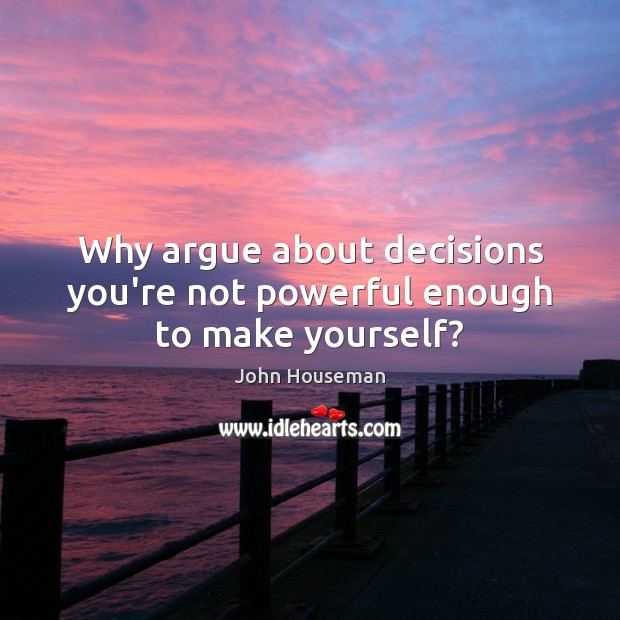 Why argue about decisions you’re not powerful enough to make yourself? John Houseman Picture Quote