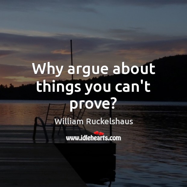 Why argue about things you can’t prove? William Ruckelshaus Picture Quote