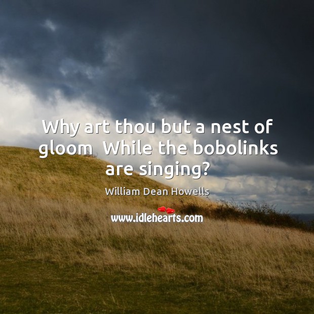 Why art thou but a nest of gloom  While the bobolinks are singing? Image