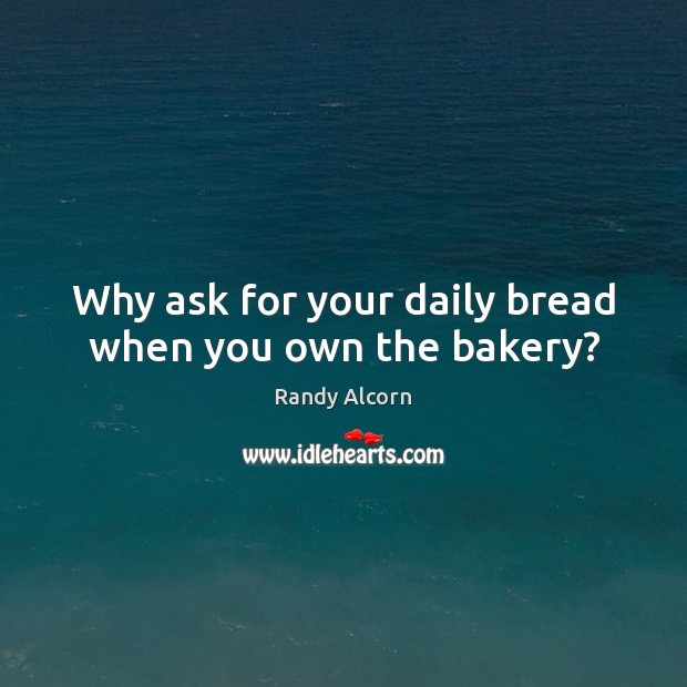 Why ask for your daily bread when you own the bakery? 