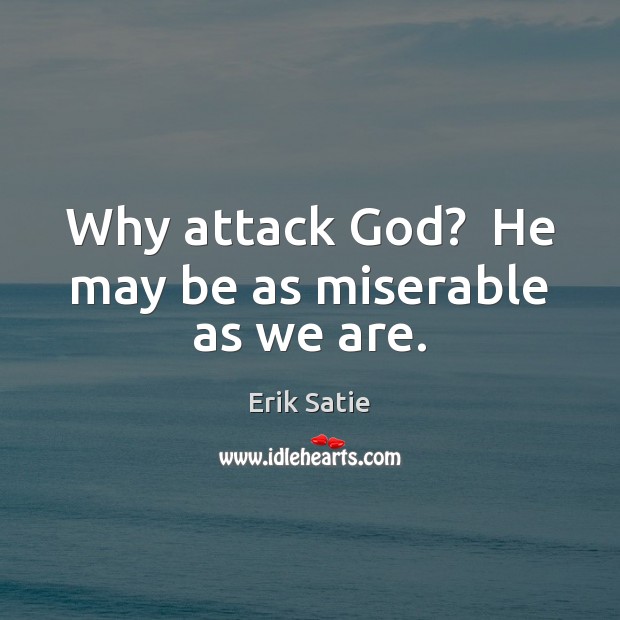 Why attack God?  He may be as miserable as we are. Erik Satie Picture Quote