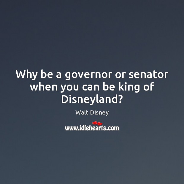 Why be a governor or senator when you can be king of Disneyland? Walt Disney Picture Quote
