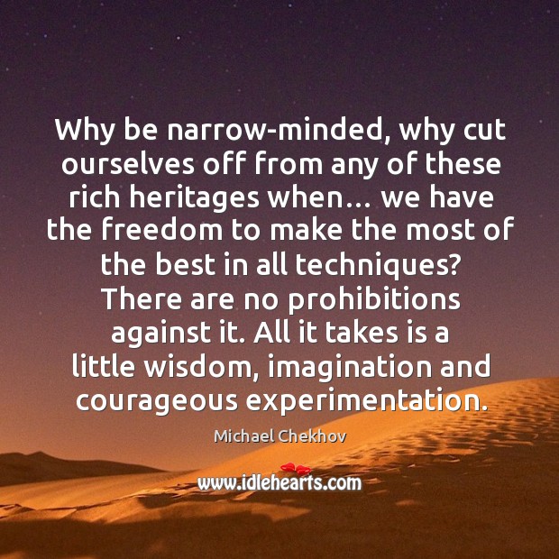 Why be narrow-minded, why cut ourselves off from any of these rich Michael Chekhov Picture Quote