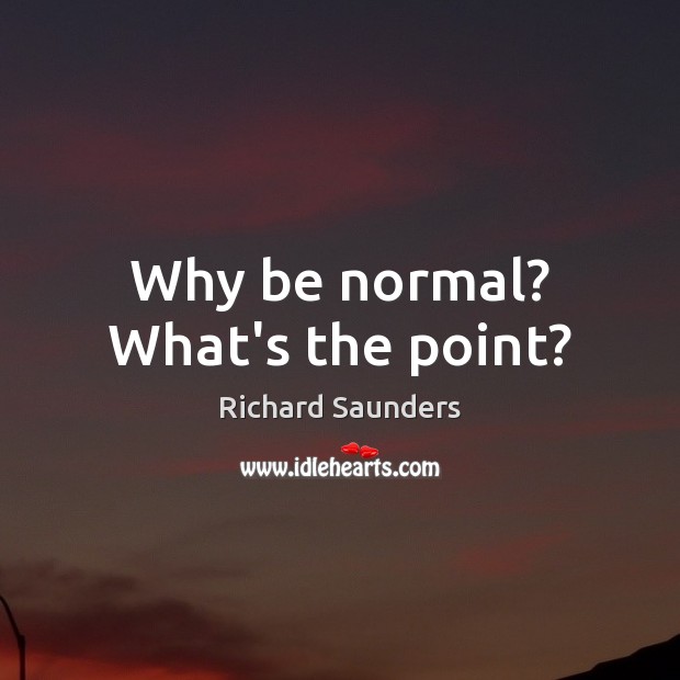Why be normal? What’s the point? Richard Saunders Picture Quote