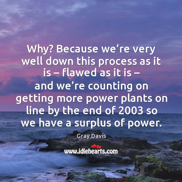 Why? because we’re very well down this process as it is – flawed as it is – and we’re counting Gray Davis Picture Quote