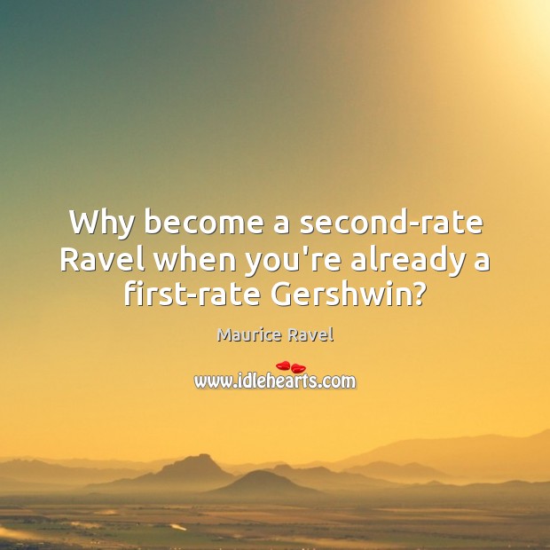 Why become a second-rate Ravel when you’re already a first-rate Gershwin? Maurice Ravel Picture Quote