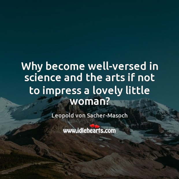 Why become well-versed in science and the arts if not to impress a lovely little woman? Leopold von Sacher-Masoch Picture Quote