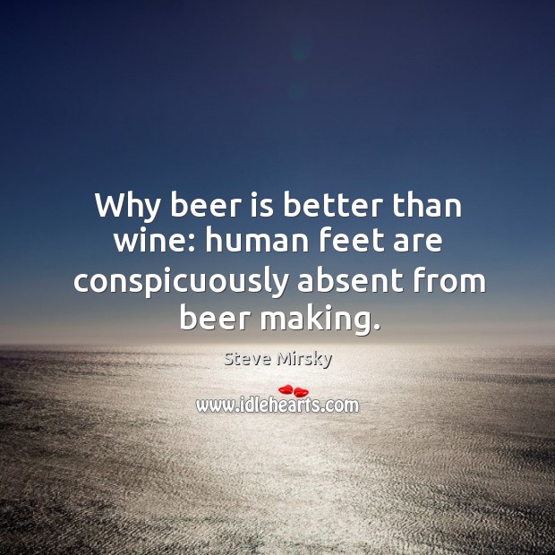 Why beer is better than wine: human feet are conspicuously absent from beer making. Steve Mirsky Picture Quote