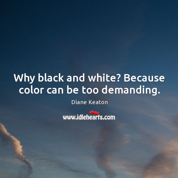 Why black and white? Because color can be too demanding. Image