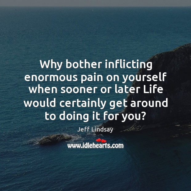 Why bother inflicting enormous pain on yourself when sooner or later Life Jeff Lindsay Picture Quote