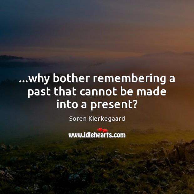 …why bother remembering a past that cannot be made into a present? Soren Kierkegaard Picture Quote