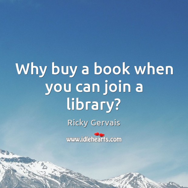 Why buy a book when you can join a library? Ricky Gervais Picture Quote