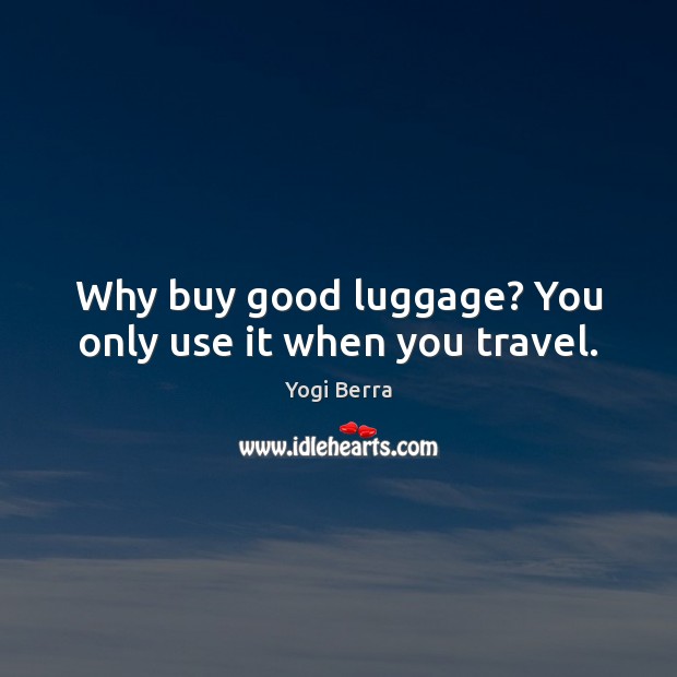 Why buy good luggage? You only use it when you travel. Yogi Berra Picture Quote