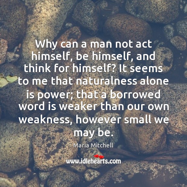 Why can a man not act himself, be himself, and think for Maria Mitchell Picture Quote
