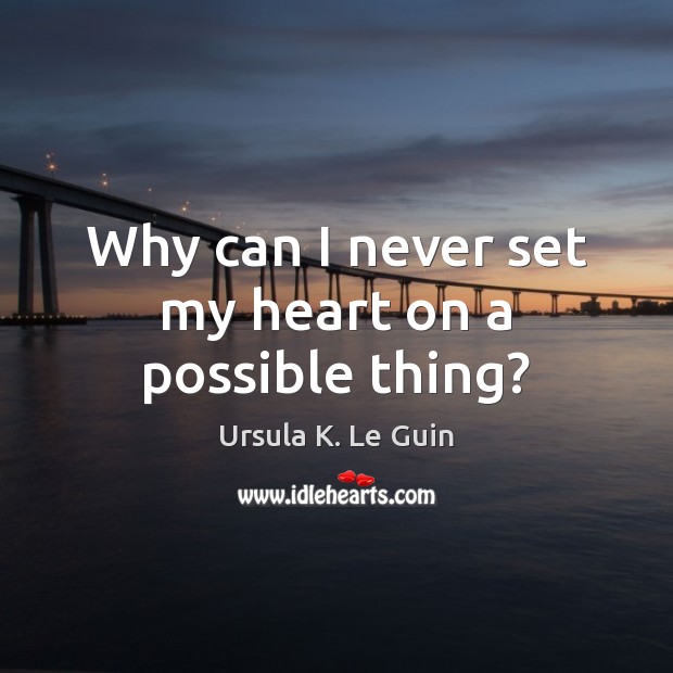 Why can I never set my heart on a possible thing? Ursula K. Le Guin Picture Quote