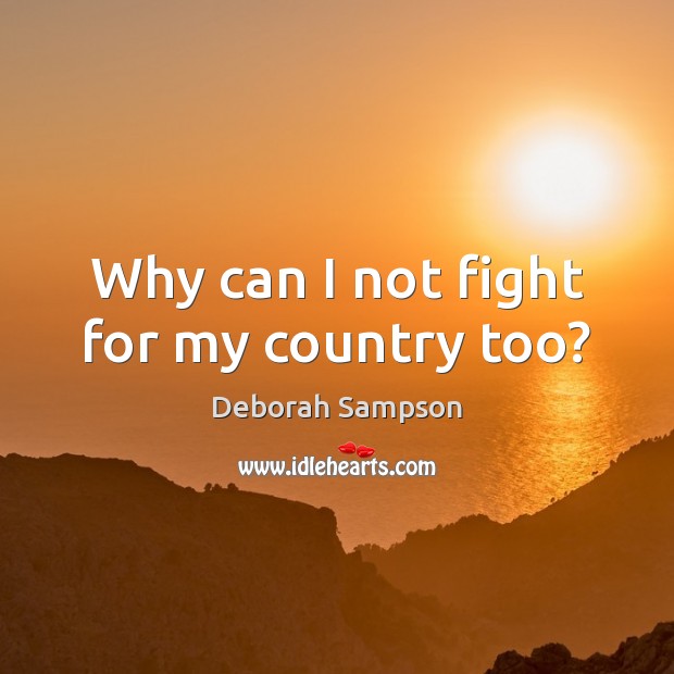 Why can I not fight for my country too? Deborah Sampson Picture Quote