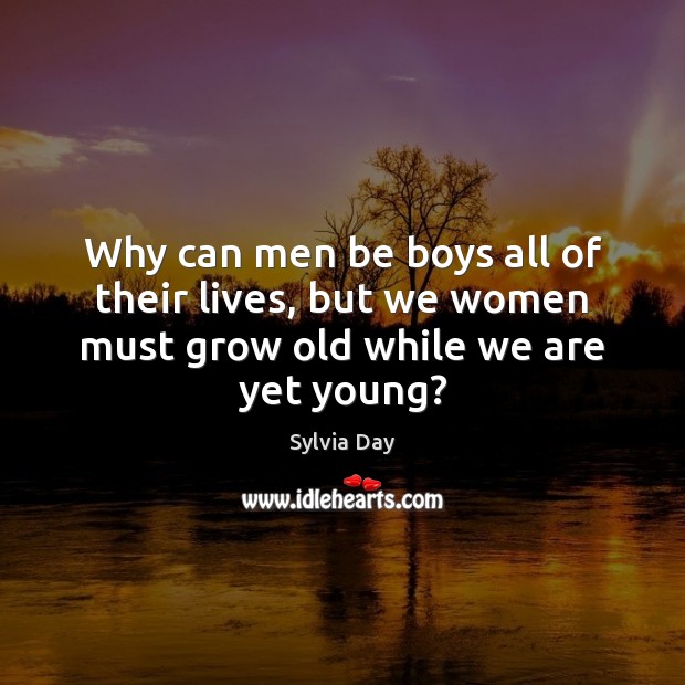 Why can men be boys all of their lives, but we women must grow old while we are yet young? Sylvia Day Picture Quote