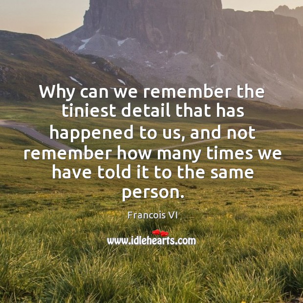 Why can we remember the tiniest detail that has happened to us Francois VI Picture Quote
