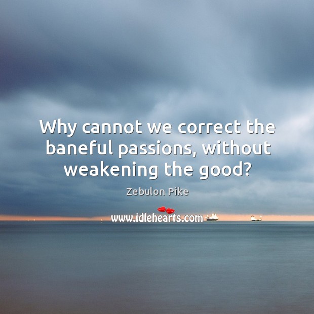 Why cannot we correct the baneful passions, without weakening the good? Zebulon Pike Picture Quote