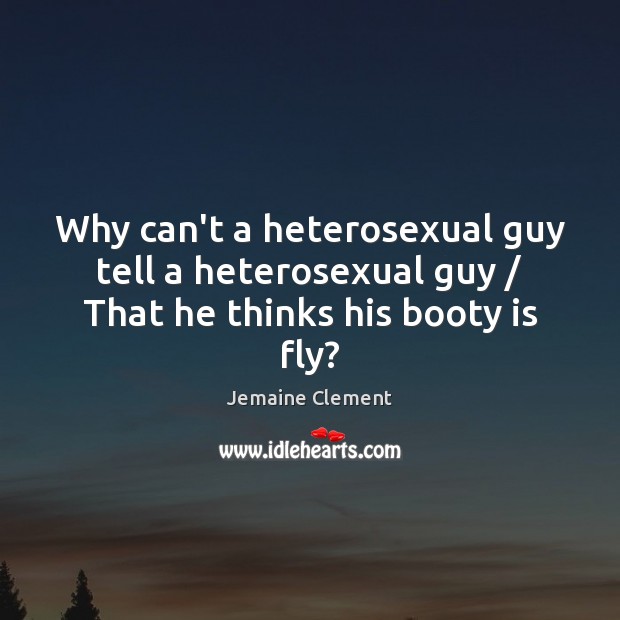 Why can’t a heterosexual guy tell a heterosexual guy / That he thinks his booty is fly? Jemaine Clement Picture Quote