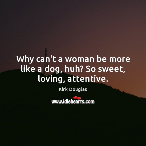 Why can’t a woman be more like a dog, huh? So sweet, loving, attentive. Kirk Douglas Picture Quote