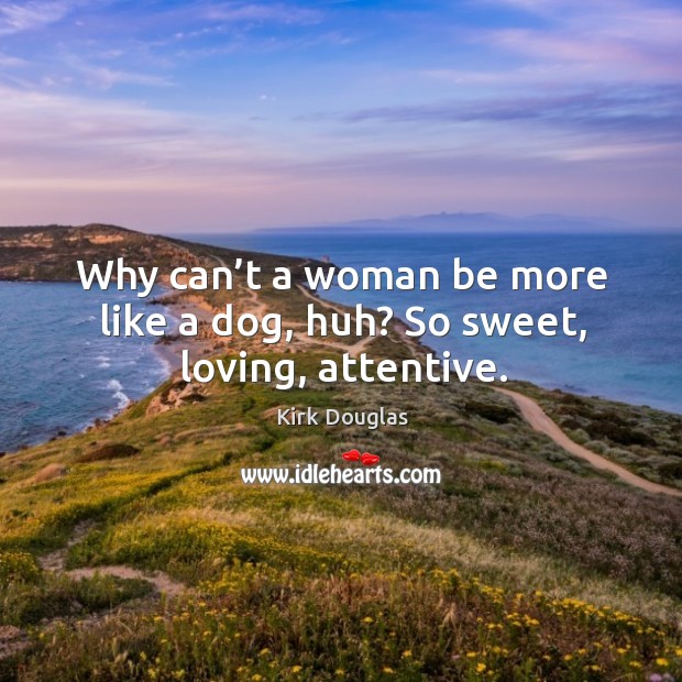 Why can’t a woman be more like a dog, huh? so sweet, loving, attentive. Kirk Douglas Picture Quote