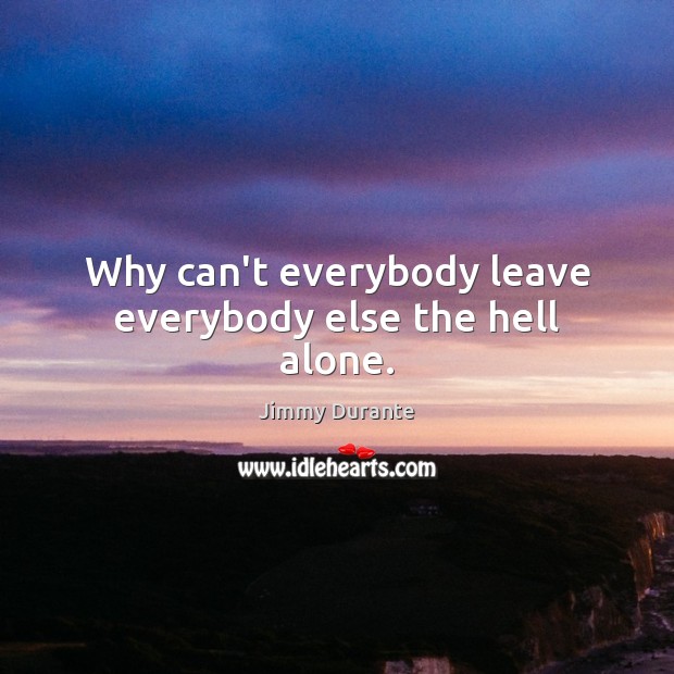 Why can’t everybody leave everybody else the hell alone. Jimmy Durante Picture Quote