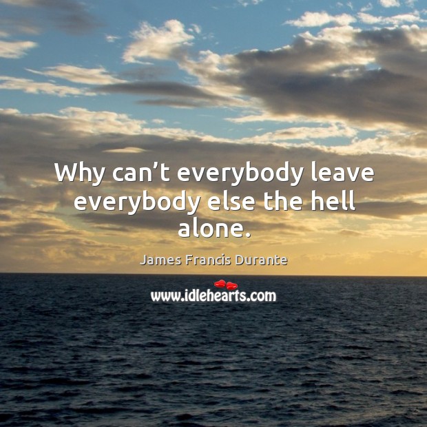 Why can’t everybody leave everybody else the hell alone. James Francis Durante Picture Quote