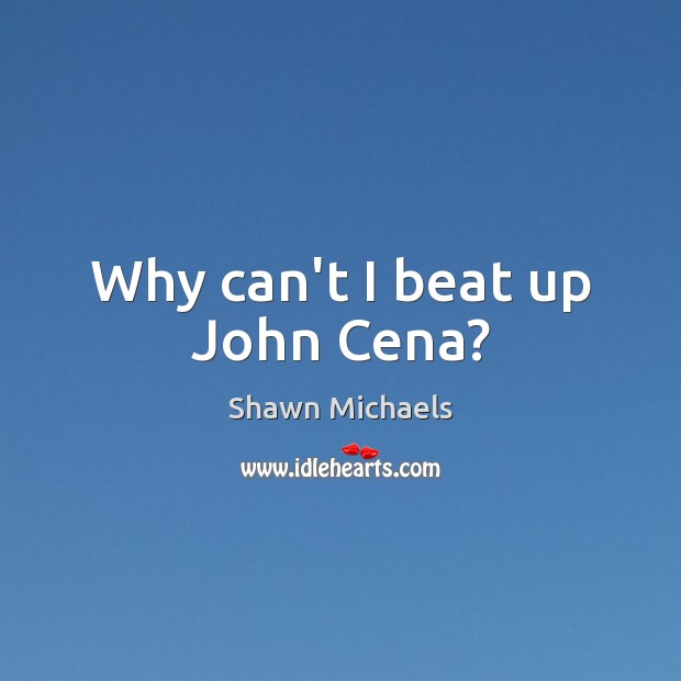 Why can’t I beat up John Cena? Shawn Michaels Picture Quote