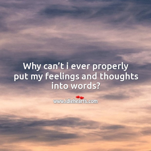Why can’t I ever properly put my feelings and thoughts into words? 