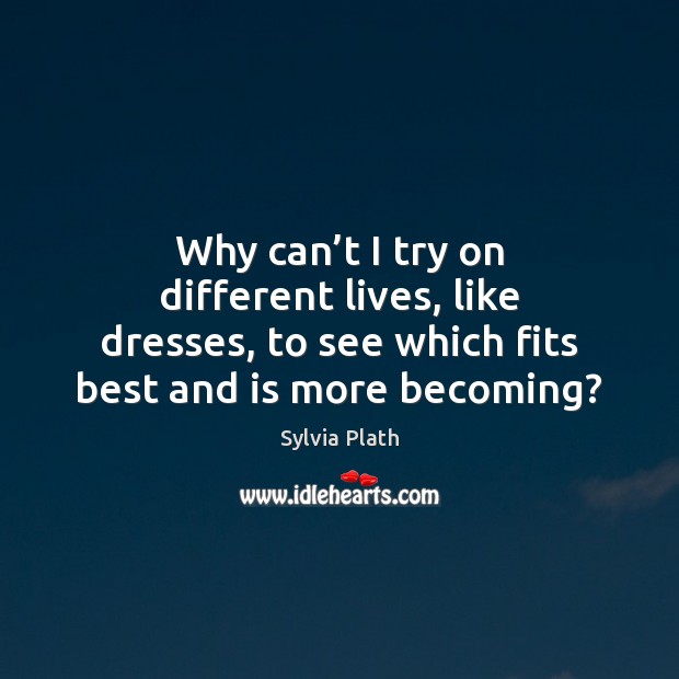 Why can’t I try on different lives, like dresses, to see Sylvia Plath Picture Quote