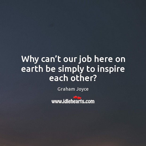 Why can’t our job here on earth be simply to inspire each other? Graham Joyce Picture Quote