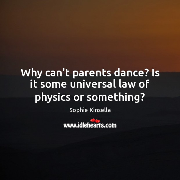 Why can’t parents dance? Is it some universal law of physics or something? Sophie Kinsella Picture Quote