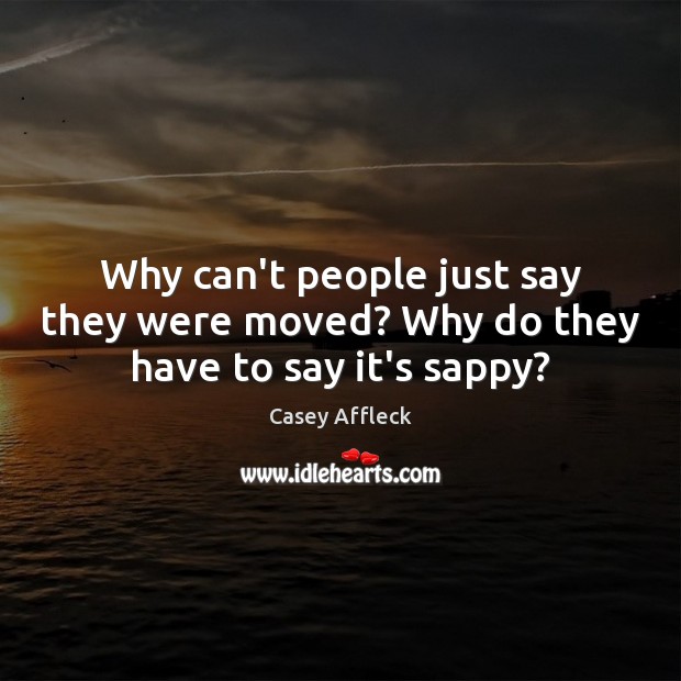 Why can’t people just say they were moved? Why do they have to say it’s sappy? Casey Affleck Picture Quote