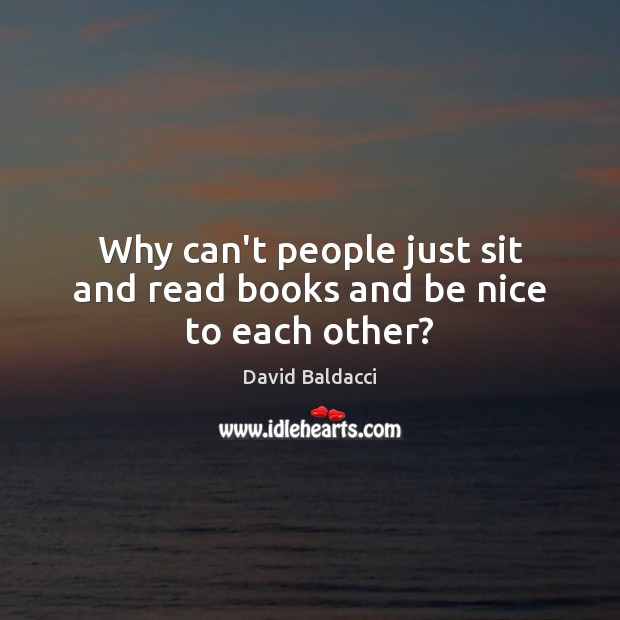 Why can’t people just sit and read books and be nice to each other? David Baldacci Picture Quote
