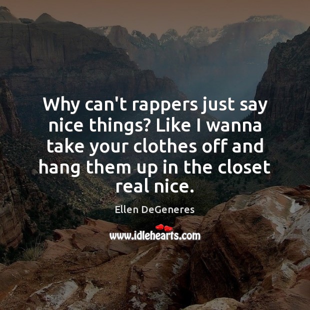 Why can’t rappers just say nice things? Like I wanna take your Ellen DeGeneres Picture Quote