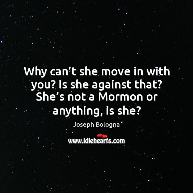 Why can’t she move in with you? is she against that? she’s not a mormon or anything, is she? Joseph Bologna Picture Quote