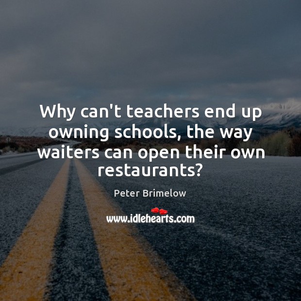 Why can’t teachers end up owning schools, the way waiters can open their own restaurants? Peter Brimelow Picture Quote