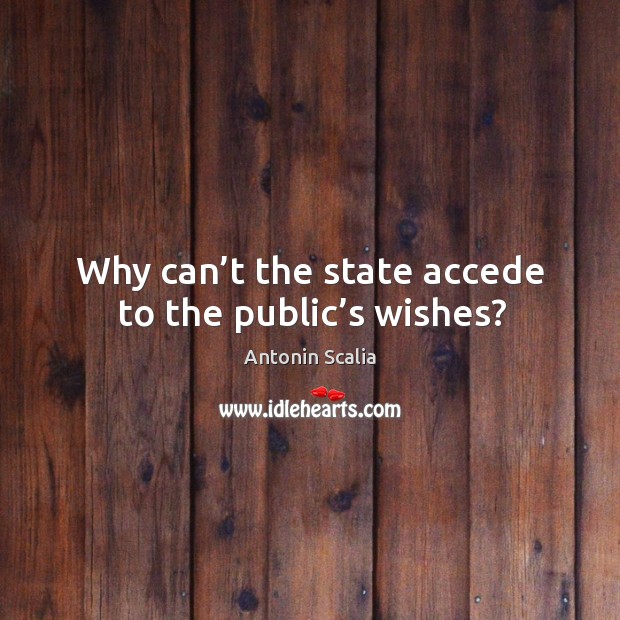 Why can’t the state accede to the public’s wishes? Antonin Scalia Picture Quote