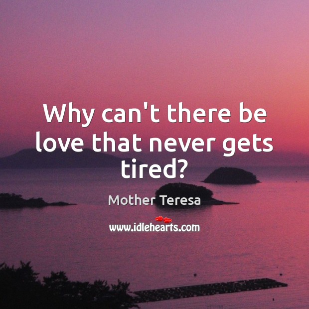 Why can’t there be love that never gets tired? Mother Teresa Picture Quote