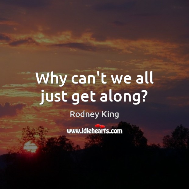 Why can’t we all just get along? Rodney King Picture Quote