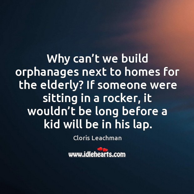 Why can’t we build orphanages next to homes for the elderly? Cloris Leachman Picture Quote
