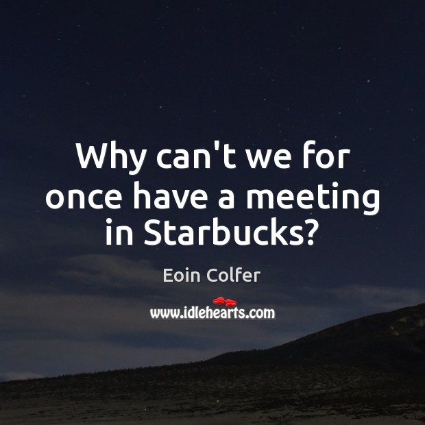 Why can’t we for once have a meeting in Starbucks? Eoin Colfer Picture Quote