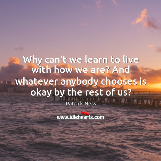 Why can’t we learn to live with how we are? And whatever Patrick Ness Picture Quote