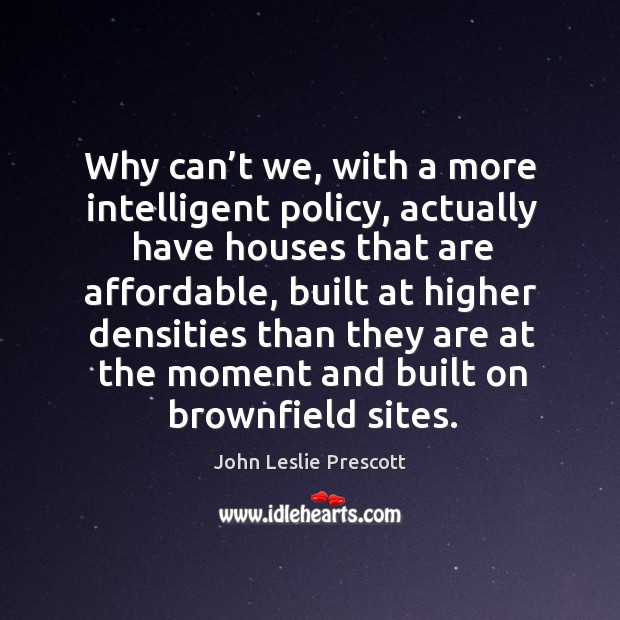 Why can’t we, with a more intelligent policy, actually have houses that are affordable John Leslie Prescott Picture Quote