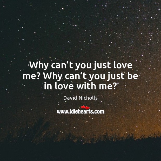Why can’t you just love me? Why can’t you just be in love with me? David Nicholls Picture Quote